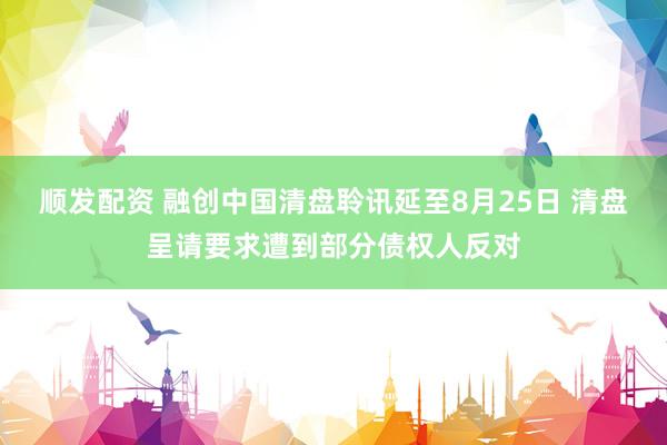 顺发配资 融创中国清盘聆讯延至8月25日 清盘呈请要求遭到部分债权人反对