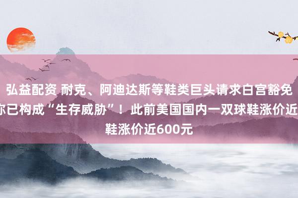 弘益配资 耐克、阿迪达斯等鞋类巨头请求白宫豁免关税 称已构成“生存威胁”！此前美国国内一双球鞋涨价近600元