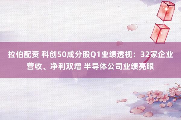 拉伯配资 科创50成分股Q1业绩透视：32家企业营收、净利双增 半导体公司业绩亮眼