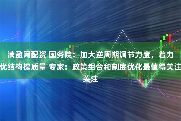 满盈网配资 国务院：加大逆周期调节力度，着力优结构提质量 专家：政策组合和制度优化最值得关注