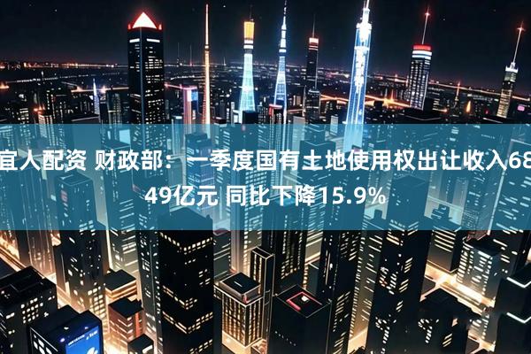 宜人配资 财政部：一季度国有土地使用权出让收入6849亿元 同比下降15.9%