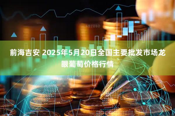 前海吉安 2025年5月20日全国主要批发市场龙眼葡萄价格行情