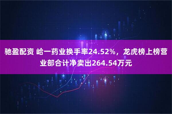 驰盈配资 峆一药业换手率24.52%，龙虎榜上榜营业部合计净卖出264.54万元
