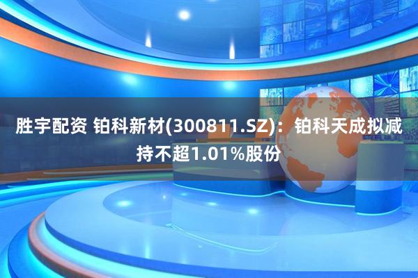 胜宇配资 铂科新材(300811.SZ)：铂科天成拟减持不超1.01%股份