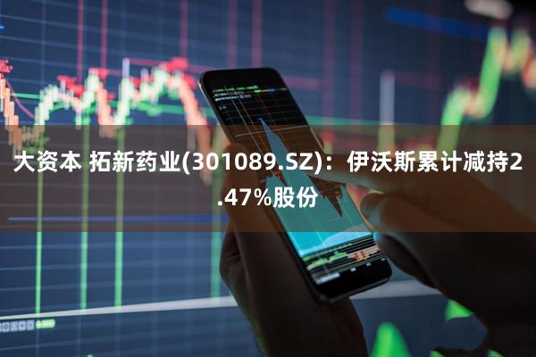 大资本 拓新药业(301089.SZ)：伊沃斯累计减持2.47%股份