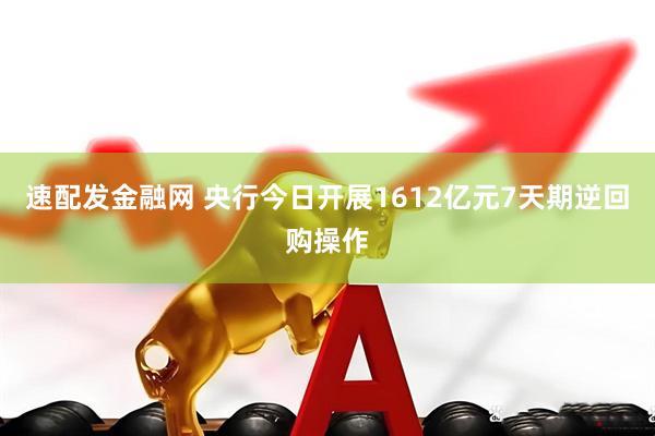 速配发金融网 央行今日开展1612亿元7天期逆回购操作