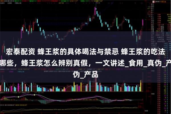 宏泰配资 蜂王浆的具体喝法与禁忌 蜂王浆的吃法有哪些，蜂王浆怎么辨别真假，一文讲述_食用_真伪_产品