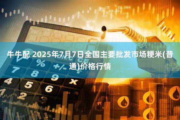 牛牛配 2025年7月7日全国主要批发市场粳米(普通)价格行情