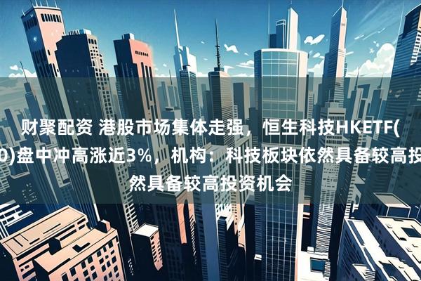 财聚配资 港股市场集体走强，恒生科技HKETF(513890)盘中冲高涨近3%，机构：科技板块依然具备较高投资机会