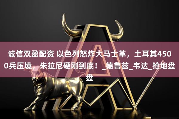 诚信双盈配资 以色列怒炸大马士革，土耳其4500兵压境，朱拉尼硬刚到底！_德鲁兹_韦达_抢地盘