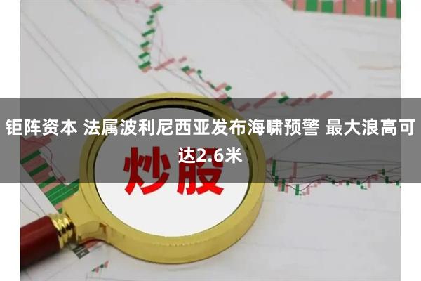 钜阵资本 法属波利尼西亚发布海啸预警 最大浪高可达2.6米
