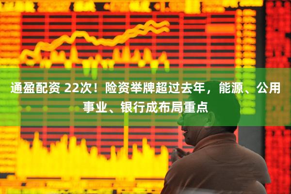 通盈配资 22次！险资举牌超过去年，能源、公用事业、银行成布局重点