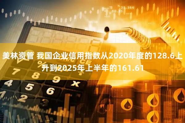 美林资管 我国企业信用指数从2020年度的128.6上升到2025年上半年的161.61