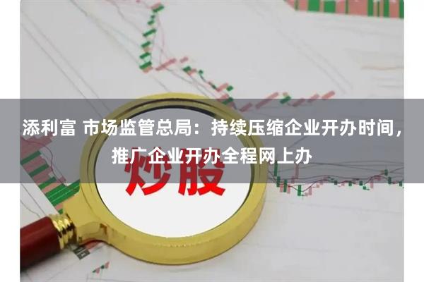 添利富 市场监管总局：持续压缩企业开办时间，推广企业开办全程网上办