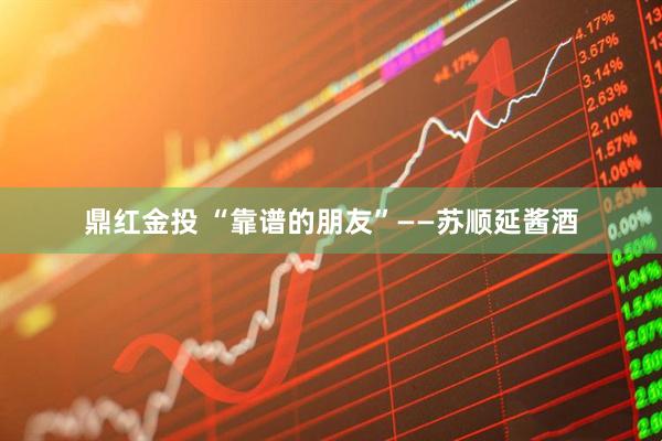 鼎红金投 “靠谱的朋友”——苏顺延酱酒