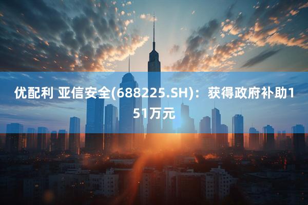 优配利 亚信安全(688225.SH)：获得政府补助151万元