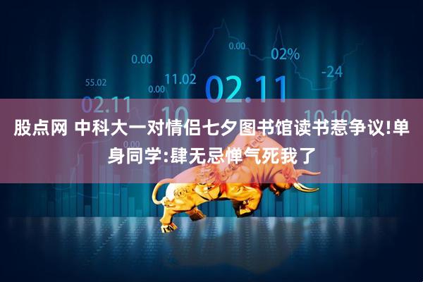 股点网 中科大一对情侣七夕图书馆读书惹争议!单身同学:肆无忌惮气死我了