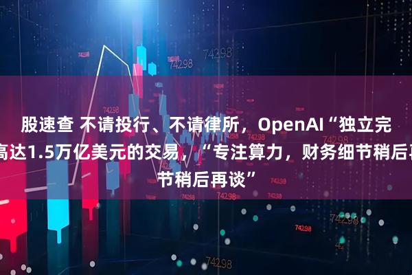 股速查 不请投行、不请律所，OpenAI“独立完成”高达1.5万亿美元的交易，“专注算力，财务细节稍后再谈”