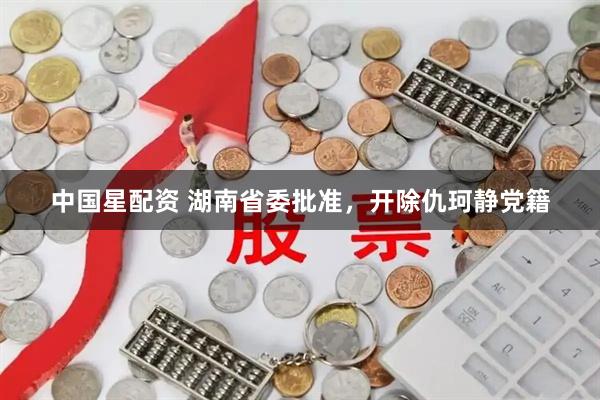 中国星配资 湖南省委批准，开除仇珂静党籍